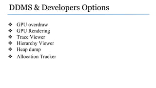 DDMS & Developers Options
❖ GPU overdraw
❖ GPU Rendering
❖ Trace Viewer
❖ Hierarchy Viewer
❖ Heap dump
❖ Allocation Tracker
 