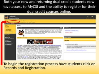 Both your new and returning dual credit students now
have access to MyCSI and the ability to register for their
dual credit courses online.
To begin the registration process have students click on
Records and Registration.
 
