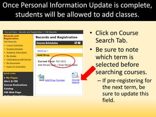 Once Personal Information Update is complete,
students will be allowed to add classes.
• Click on Course
Search Tab.
• Be sure to note
which term is
selected before
searching courses.
– If pre-registering for
the next term, be
sure to update this
field.
 