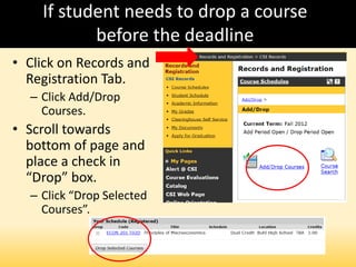 If student needs to drop a course
before the deadline
• Click on Records and
Registration Tab.
– Click Add/Drop
Courses.
• Scroll towards
bottom of page and
place a check in
“Drop” box.
– Click “Drop Selected
Courses”.
 