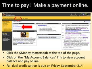 Time to pay! Make a payment online.!
• Click the $Money Matters tab at the top of the page.
• Click on the “My Account Balances” link to view account
balance and pay online.
• Fall dual credit tuition is due on Friday, September 21st.
 