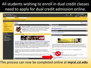 All students wishing to enroll in dual credit classes
need to apply for dual credit admission online.
This process can now be completed online at mycsi.csi.edu
 