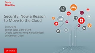 Security: Now a Reason
to Move to the Cloud
Eva Chang
Senior Sales Consultant
Oracle Systems Hong Kong Limited
26 October 2016
 