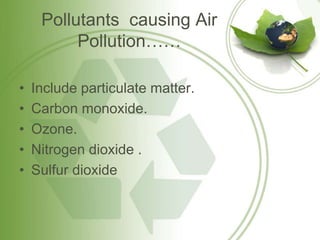 Pollutants causing Air
Pollution……
• Include particulate matter.
• Carbon monoxide.
• Ozone.
• Nitrogen dioxide .
• Sulfur dioxide
 