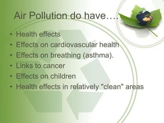 Air Pollution do have….
• Health effects
• Effects on cardiovascular health
• Effects on breathing (asthma).
• Links to cancer
• Effects on children
• Health effects in relatively "clean" areas
 