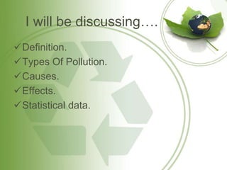 I will be discussing….
Definition.
Types Of Pollution.
Causes.
Effects.
Statistical data.
 