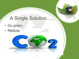 A Single Solution…..
• Go green.
• Reduce
 