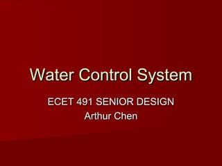 Water Control SystemWater Control System
ECET 491 SENIOR DESIGNECET 491 SENIOR DESIGN
Arthur ChenArthur Chen
 