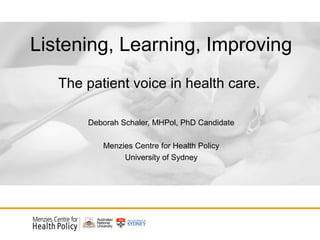 Listening, Learning, Improving
The patient voice in health care.
Deborah Schaler, MHPol, PhD Candidate
Menzies Centre for Health Policy
University of Sydney
 