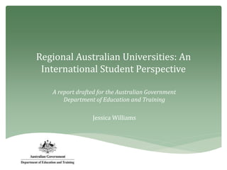 Regional Australian Universities: An
International Student Perspective
A report drafted for the Australian Government
Department of Education and Training
Jessica Williams
 