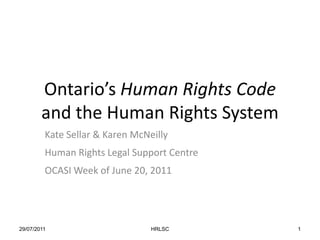 19/06/2011 HRLSC 1 Ontario’s Human Rights Code and the Human Rights System Kate Sellar & Karen McNeilly Human Rights Legal Support Centre OCASI Week of June 20, 2011 