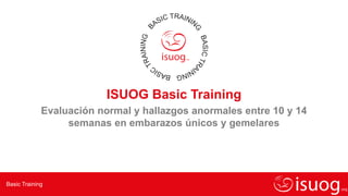 Basic Training
ISUOG Basic Training
Evaluación normal y hallazgos anormales entre 10 y 14
semanas en embarazos únicos y gemelares
 
