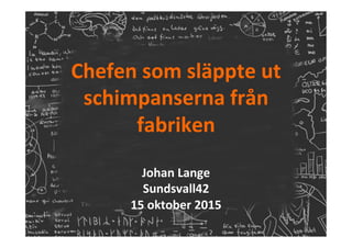 Chefen	som	släppte	ut	
schimpanserna	från	
fabriken	
	
Johan	Lange	
Sundsvall42		
15	oktober	2015	
 