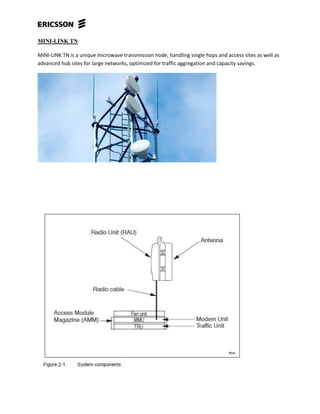 MINI-LINK TN
MINI-LINK TN is a unique microwave transmission node, handling single hops and access sites as well as
advanced hub sites for large networks, optimized for traffic aggregation and capacity savings.
 