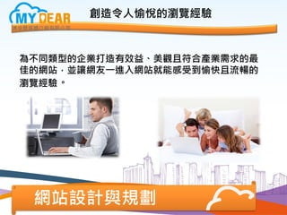創造令人愉悅的瀏覽經驗
為不同類型的企業打造有效益、美觀且符合產業需求的最
佳的網站，並讓網友一進入網站就能感受到愉快且流暢的
瀏覽經驗。
網站設計與規劃
 