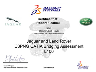 Jaguar and Land Rover
C3PNG CATIA Bridging Assessment
L100
Kevin Billington
JLR Global Supplier Integration Team
Certifies that:
Robert Fleancu
from
Jaguar/Land Rover
has satisfied the requirements of the
Date: 04/04/2016
 