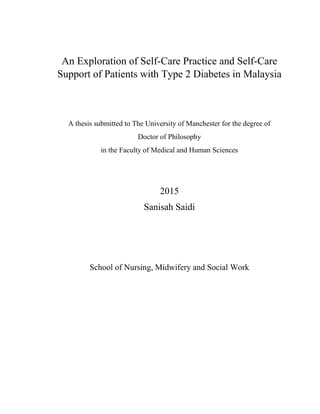 An Exploration of Self-Care Practice and Self-Care
Support of Patients with Type 2 Diabetes in Malaysia
A thesis submitted to The University of Manchester for the degree of
Doctor of Philosophy
in the Faculty of Medical and Human Sciences
2015
Sanisah Saidi
School of Nursing, Midwifery and Social Work
 