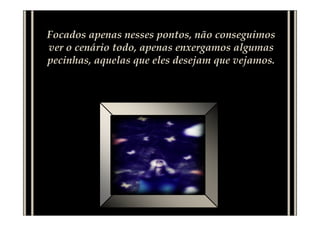 Focados apenas nesses pontos, não conseguimos
ver o cenário todo, apenas enxergamos algumas
pecinhas, aquelas que eles desejam que vejamos.
 