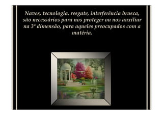 Naves, tecnologia, resgate, interferência brusca,
são necessários para nos proteger ou nos auxiliar
na 3ª dimensão, para aqueles preocupados com a
matéria.
 