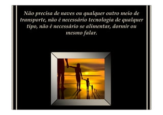 Não precisa de naves ou qualquer outro meio de
transporte, não é necessário tecnologia de qualquer
tipo, não é necessário se alimentar, dormir ou
mesmo falar.
 