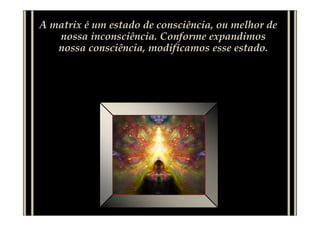 A matrix é um estado de consciência, ou melhor de
nossa inconsciência. Conforme expandimos
nossa consciência, modificamos esse estado.
 