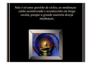 Não é só uma questão de ciclos, as mudanças
estão acontecendo e acontecerão em larga
escala, porque a grande maioria deseja
mudanças.
 