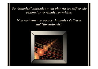 Os “Mundos” anexados a um planeta específico são
chamados de mundos paralelos.
Nós, os humanos, somos chamados de “seres
multidimensionais”.
 
