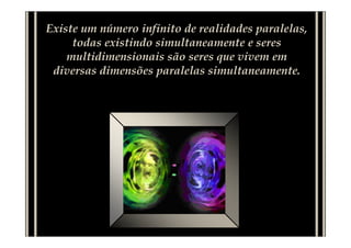 Existe um número infinito de realidades paralelas,
todas existindo simultaneamente e seres
multidimensionais são seres que vivem em
diversas dimensões paralelas simultaneamente.
 