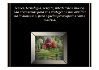 Naves, tecnologia, resgate, interferência brusca,
são necessários para nos proteger ou nos auxiliar
na 3ª dimensão, para aqueles preocupados com a
                     matéria.
 