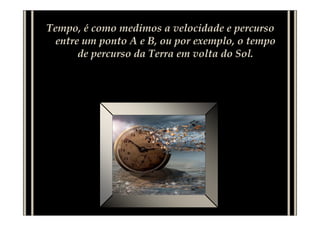 Tempo, é como medimos a velocidade e percurso
  entre um ponto A e B, ou por exemplo, o tempo
       de percurso da Terra em volta do Sol.
 
