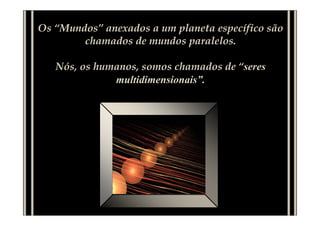 Os “Mundos” anexados a um planeta específico são
        chamados de mundos paralelos.

   Nós, os humanos, somos chamados de “seres
              multidimensionais”.
 
