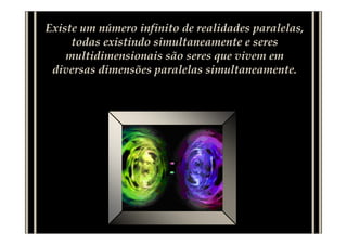 Existe um número infinito de realidades paralelas,
     todas existindo simultaneamente e seres
    multidimensionais são seres que vivem em
 diversas dimensões paralelas simultaneamente.
 