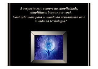 A resposta está sempre na simplicidade,
           simplifique: busque por você.
Você está mais para o mundo do pensamento ou o
              mundo da tecnologia?
 