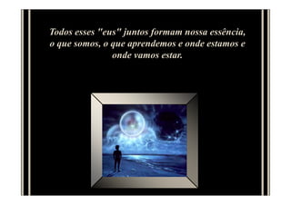 Todos esses "eus" juntos formam nossa essência,
o que somos, o que aprendemos e onde estamos e
               onde vamos estar.
 