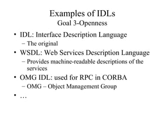 Examples of IDLs
Goal 3-Openness
• IDL: Interface Description Language
– The original
• WSDL: Web Services Description Language
– Provides machine-readable descriptions of the
services
• OMG IDL: used for RPC in CORBA
– OMG – Object Management Group
• …
 