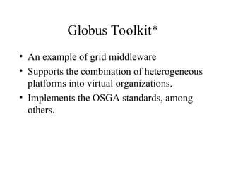 Globus Toolkit*
• An example of grid middleware
• Supports the combination of heterogeneous
platforms into virtual organizations.
• Implements the OSGA standards, among
others.
 