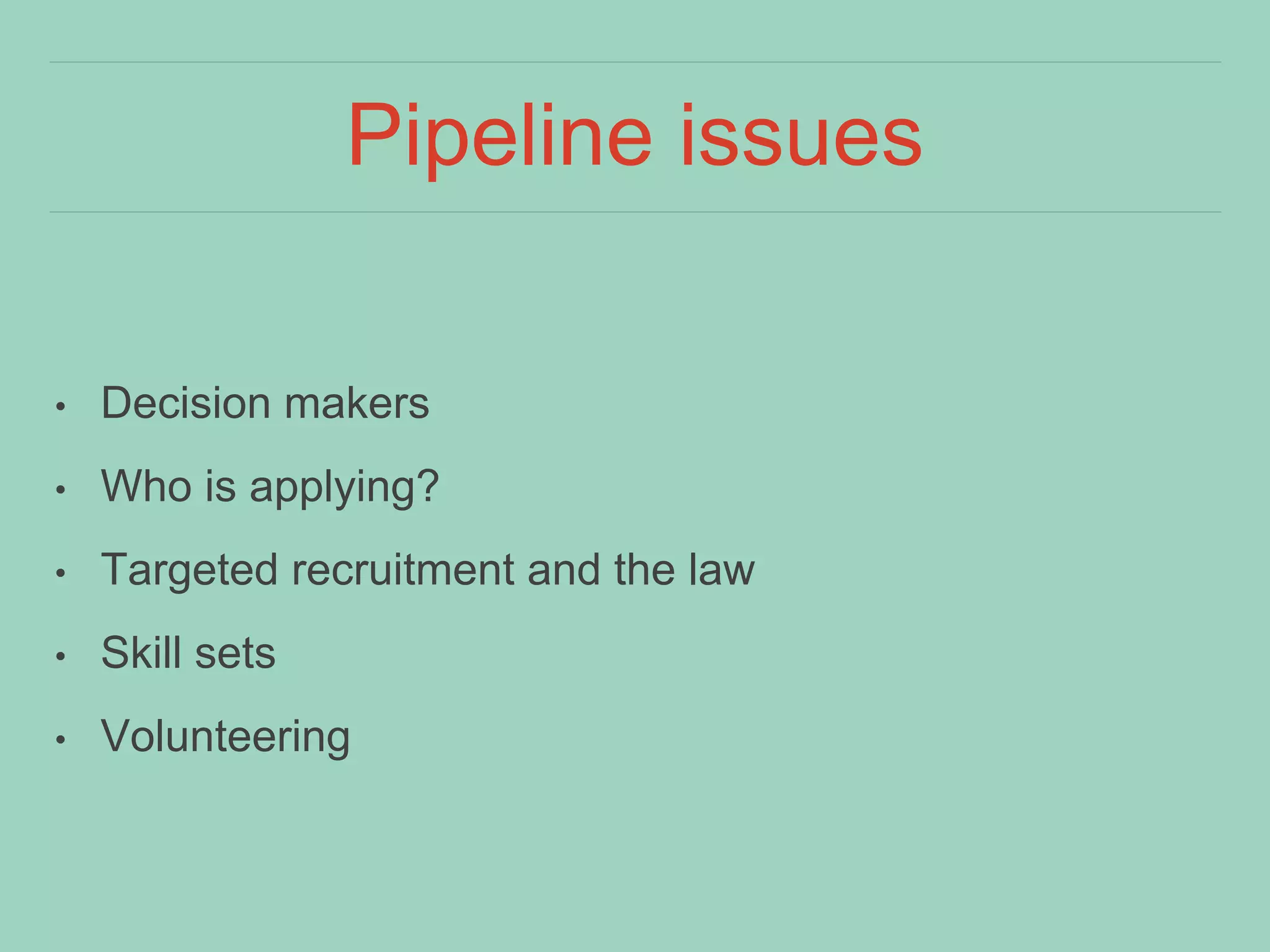 Pipeline issues
• Decision makers
• Who is applying?
• Targeted recruitment and the law
• Skill sets
• Volunteering