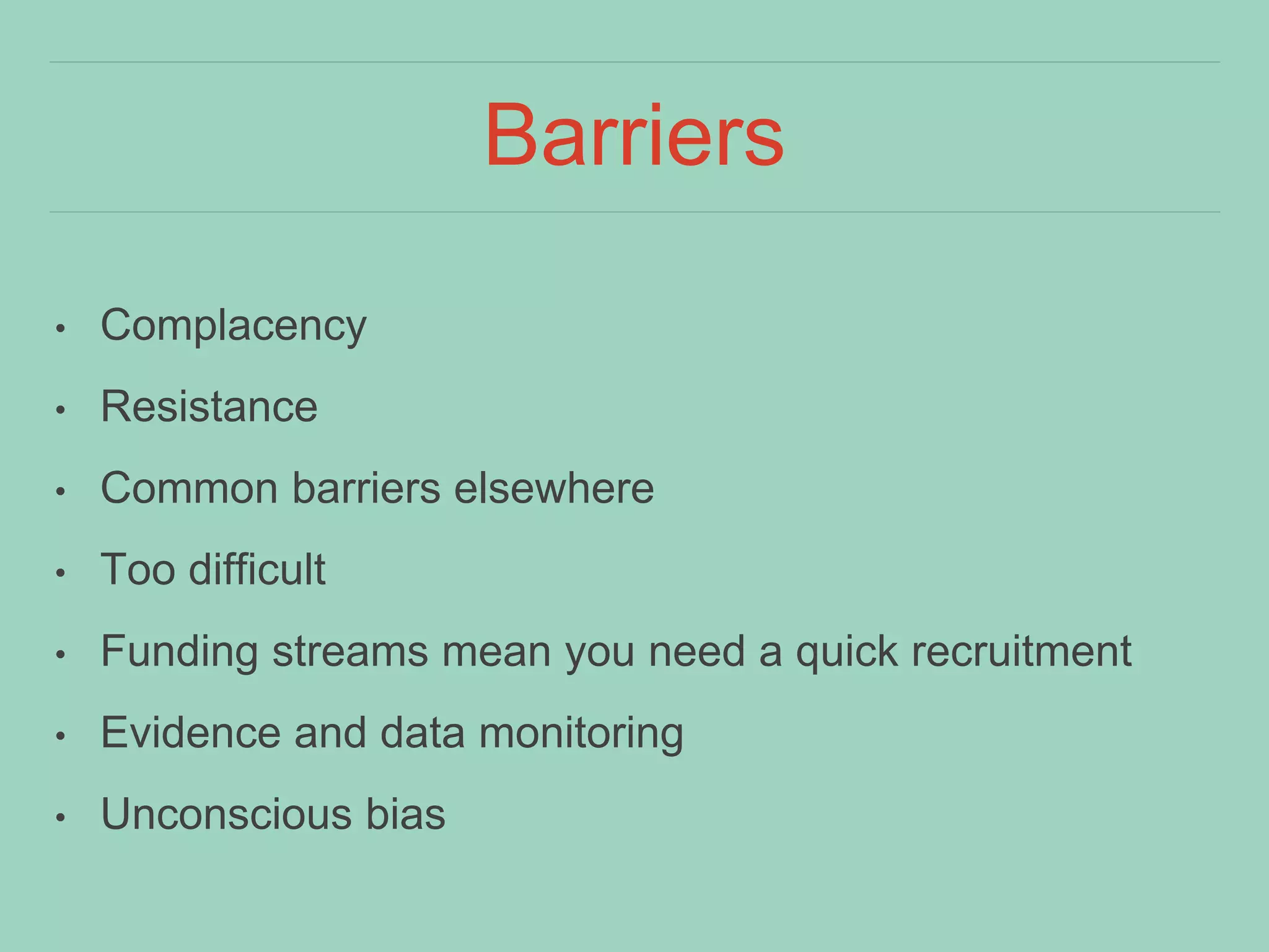 Barriers
• Complacency
• Resistance
• Common barriers elsewhere
• Too difficult
• Funding streams mean you need a quick recruitment
• Evidence and data monitoring
• Unconscious bias