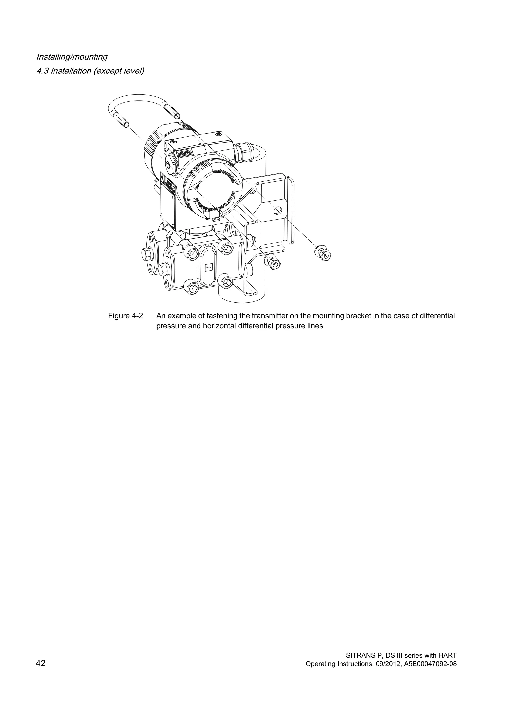 Figure 4-2 An example of fastening the transmitter on the mounting bracket in the case of differential
pressure and horizontal differential pressure lines
Installing/mounting
4.3 Installation (except level)
SITRANS P, DS III series with HART
42 Operating Instructions, 09/2012, A5E00047092-08
 