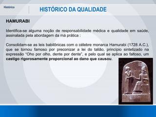 Histórico
6
HISTÓRICO DA QUALIDADE
HAMURABI
Identifica-se alguma noção de responsabilidade médica e qualidade em saúde,
as...