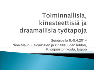 Seinäjoella 8.-9.4.2014
Nina Maunu, äidinkielen ja kirjallisuuden lehtori,
Kilonpuiston koulu, Espoo
 