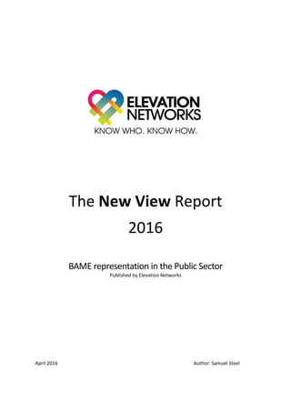 The New View Report
2016
BAME representation in the Public Sector
Published by Elevation Networks
April 2016 Author: Samuel Steel
 