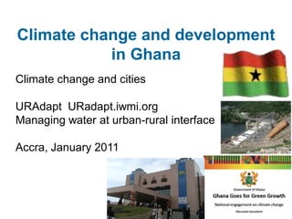 Climate change and development
in Ghana
Climate change and cities
URAdapt URadapt.iwmi.org
Managing water at urban-rural interface
Accra, January 2011
 