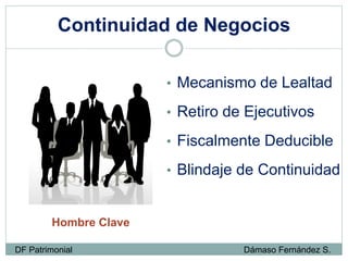Continuidad de Negocios
Hombre Clave
• Mecanismo de Lealtad
• Retiro de Ejecutivos
• Fiscalmente Deducible
• Blindaje de Continuidad
DF Patrimonial Dámaso Fernández S.
 