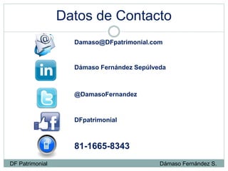 Datos de Contacto
Damaso@DFpatrimonial.com
@DamasoFernandez
Dámaso Fernández Sepúlveda
81-1665-8343
DF Patrimonial Dámaso Fernández S.
DFpatrimonial
 