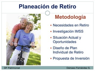 Planeación de Retiro
 Necesidades en Retiro
 Investigación IMSS
 Situación Actual y
Oportunidades
 Diseño de Plan
Individual de Retiro
 Propuesta de Inversión
Metodología
DF Patrimonial Dámaso Fernández S.
 