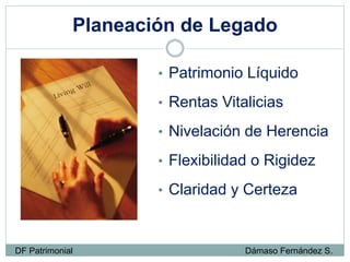 Planeación de Legado
• Patrimonio Líquido
• Rentas Vitalicias
• Nivelación de Herencia
• Flexibilidad o Rigidez
• Claridad y Certeza
DF Patrimonial Dámaso Fernández S.
 