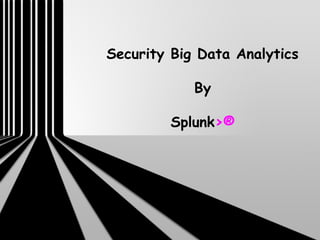 Security Big Data Analytics
By
Splunk>®
 