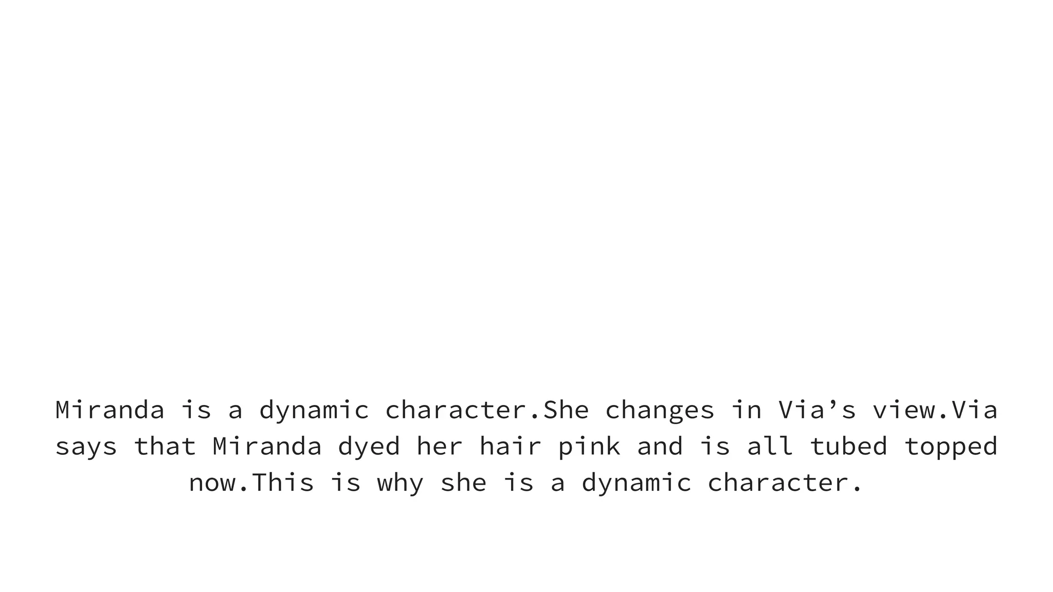 Miranda is a
dynamic character
Miranda is a dynamic character.She changes in Via’s view.Via
says that Miranda dyed her hair pink and is all tubed topped
now.This is why she is a dynamic character.
