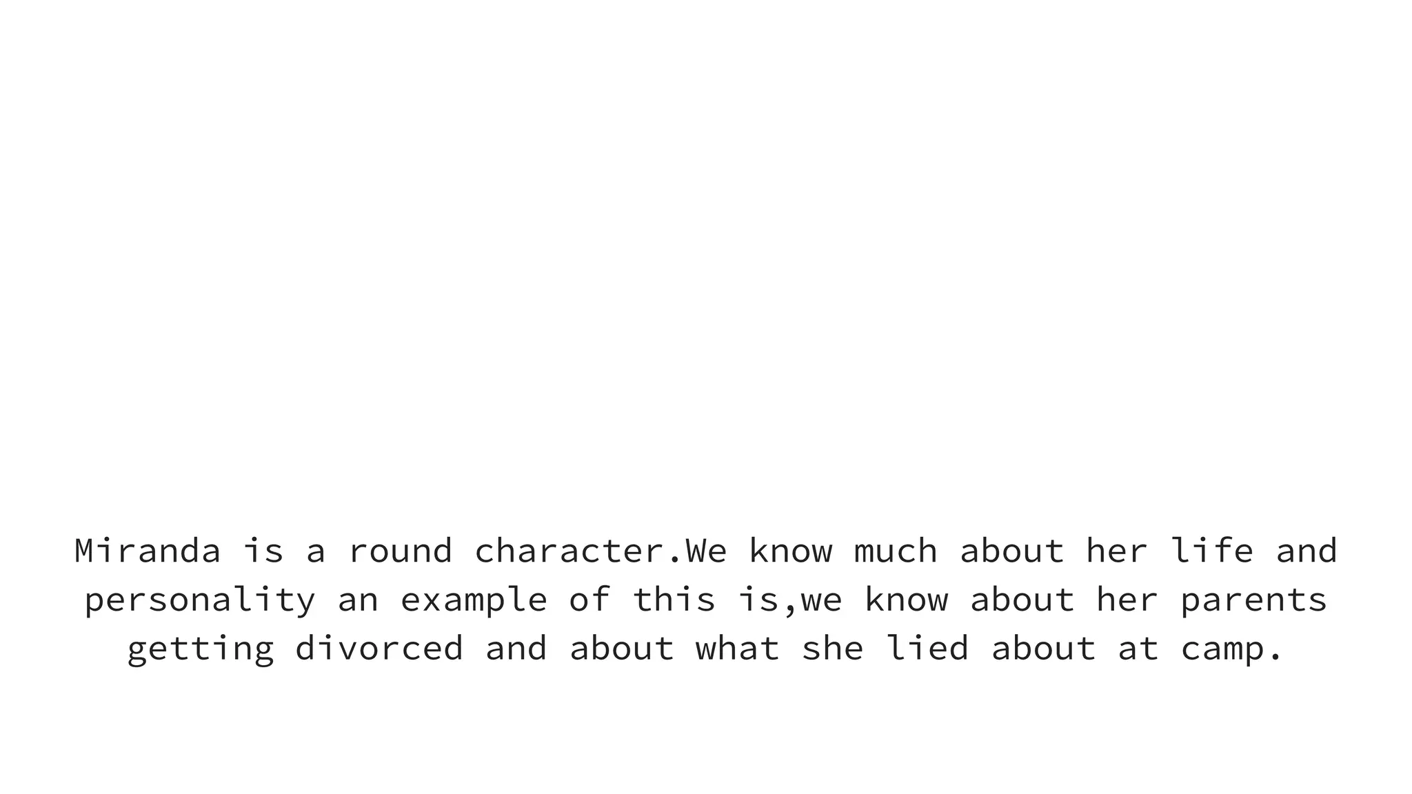 Miranda is a
round character
Miranda is a round character.We know much about her life and
personality an example of this is,we know about her parents
getting divorced and about what she lied about at camp.